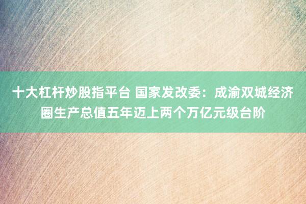 十大杠桿炒股指平臺(tái) 國(guó)家發(fā)改委：成渝雙城經(jīng)濟(jì)圈生產(chǎn)總值五年邁上兩個(gè)萬(wàn)億元級(jí)臺(tái)階
