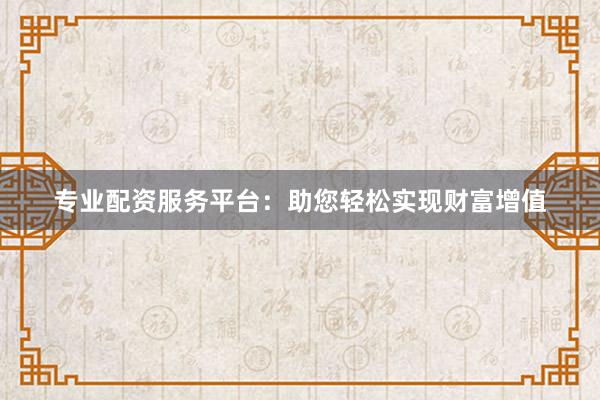 專業(yè)配資服務(wù)平臺(tái)：助您輕松實(shí)現(xiàn)財(cái)富增值