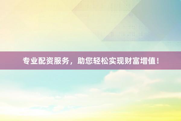 專業(yè)配資服務(wù)，助您輕松實(shí)現(xiàn)財富增值！