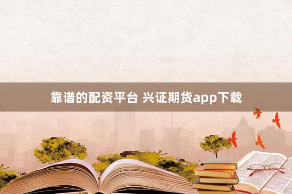 靠譜的配資平臺 興證期貨app下載