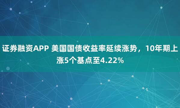 證券融資APP 美國(guó)國(guó)債收益率延續(xù)漲勢(shì)，10年期上漲5個(gè)基點(diǎn)至4.22%