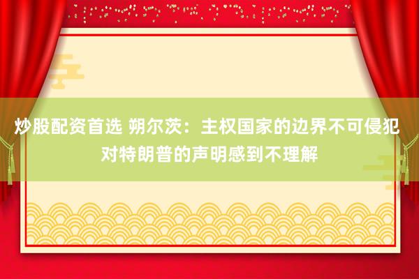 炒股配資首選 朔爾茨：主權(quán)國家的邊界不可侵犯 對特朗普的聲明感到不理解