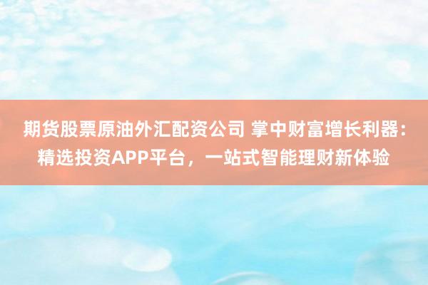 期貨股票原油外匯配資公司 掌中財富增長利器：精選投資APP平臺，一站式智能理財新體驗