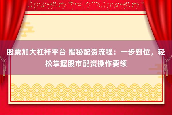 股票加大杠桿平臺(tái) 揭秘配資流程：一步到位，輕松掌握股市配資操作要領(lǐng)