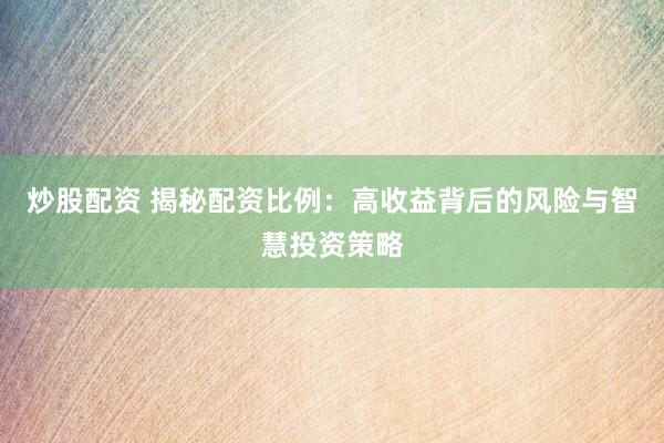 炒股配資 揭秘配資比例：高收益背后的風(fēng)險(xiǎn)與智慧投資策略