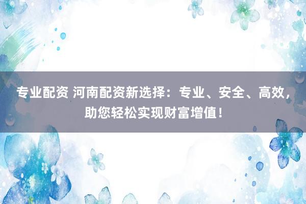 專業(yè)配資 河南配資新選擇：專業(yè)、安全、高效，助您輕松實(shí)現(xiàn)財(cái)富增值！