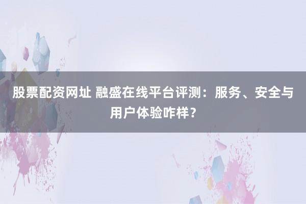 股票配資網(wǎng)址 融盛在線平臺評測：服務(wù)、安全與用戶體驗(yàn)咋樣？