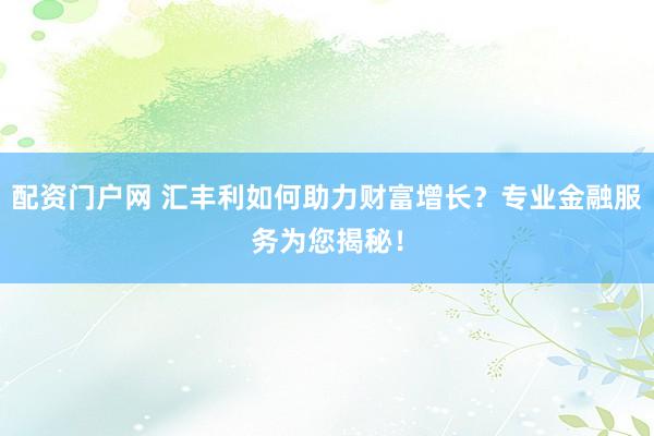 配資門戶網(wǎng) 匯豐利如何助力財富增長？專業(yè)金融服務(wù)為您揭秘！