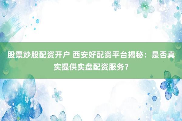 股票炒股配資開(kāi)戶 西安好配資平臺(tái)揭秘：是否真實(shí)提供實(shí)盤配資服務(wù)？