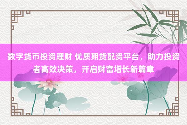 數(shù)字貨幣投資理財 優(yōu)質(zhì)期貨配資平臺，助力投資者高效決策，開啟財富增長新篇章
