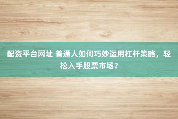 配資平臺(tái)網(wǎng)址 普通人如何巧妙運(yùn)用杠桿策略，輕松入手股票市場(chǎng)？
