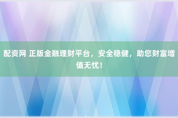 配資網(wǎng) 正版金融理財(cái)平臺(tái)，安全穩(wěn)健，助您財(cái)富增值無(wú)憂！