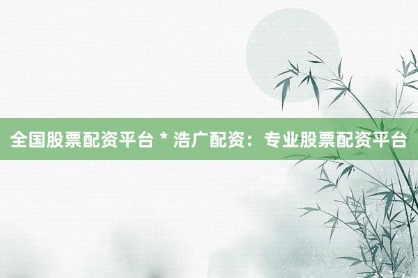 全國股票配資平臺 * 浩廣配資：專業(yè)股票配資平臺
