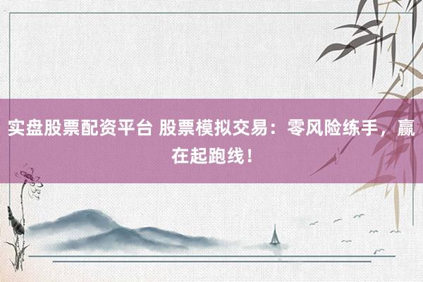 實(shí)盤(pán)股票配資平臺(tái) 股票模擬交易：零風(fēng)險(xiǎn)練手，贏在起跑線！