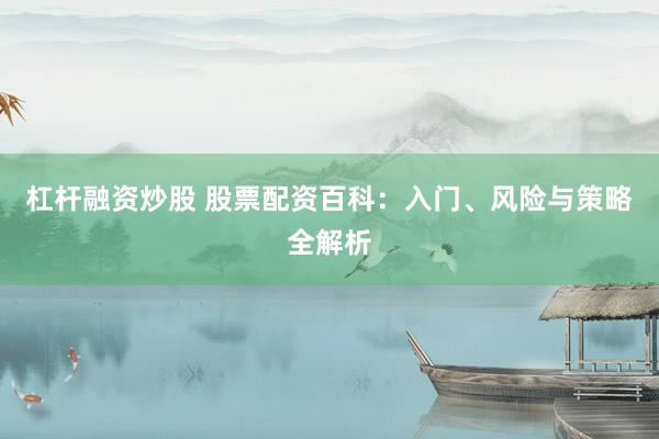 杠桿融資炒股 股票配資百科：入門、風(fēng)險與策略全解析