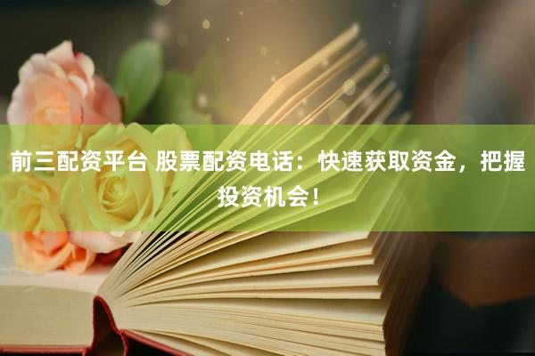 前三配資平臺(tái) 股票配資電話：快速獲取資金，把握投資機(jī)會(huì)！