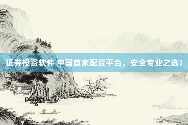 證券投資軟件 中國首家配資平臺，安全專業(yè)之選！