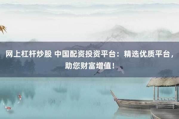 網(wǎng)上杠桿炒股 中國配資投資平臺：精選優(yōu)質(zhì)平臺，助您財富增值！