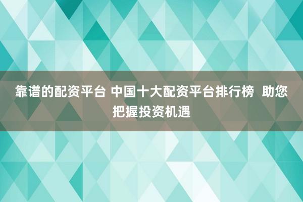 靠譜的配資平臺(tái) 中國(guó)十大配資平臺(tái)排行榜  助您把握投資機(jī)遇