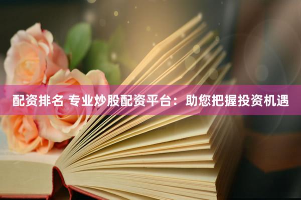 配資排名 專業(yè)炒股配資平臺：助您把握投資機(jī)遇