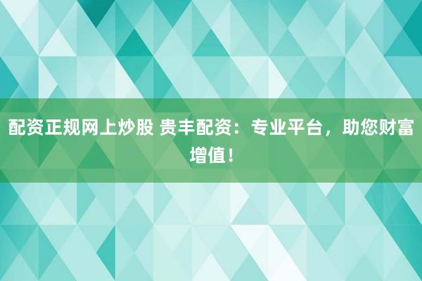 配資正規(guī)網(wǎng)上炒股 貴豐配資：專業(yè)平臺(tái)，助您財(cái)富增值！