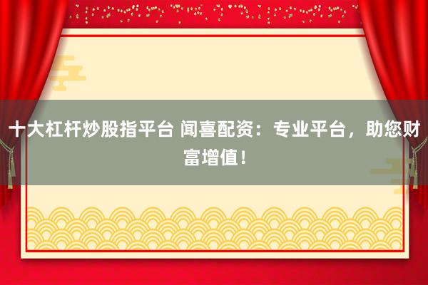 十大杠桿炒股指平臺(tái) 聞喜配資：專業(yè)平臺(tái)，助您財(cái)富增值！