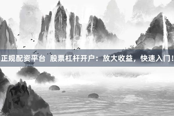正規(guī)配資平臺  股票杠桿開戶：放大收益，快速入門！