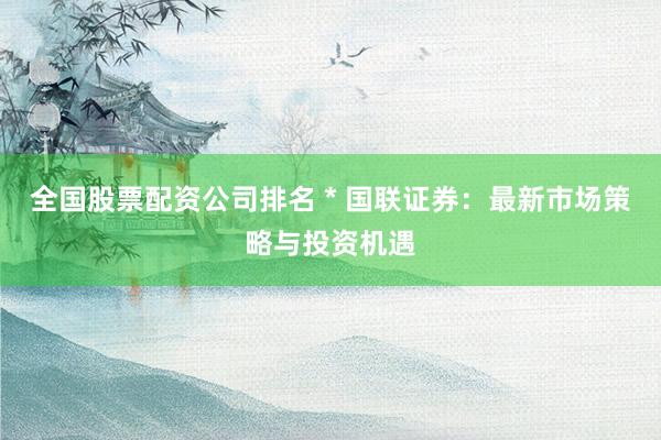 全國股票配資公司排名 * 國聯(lián)證券：最新市場策略與投資機遇
