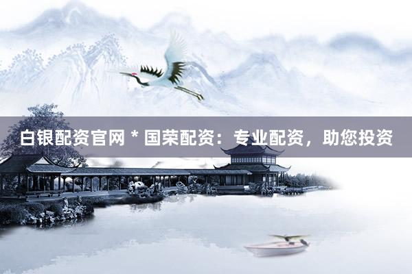 白銀配資官網(wǎng) * 國榮配資：專業(yè)配資，助您投資