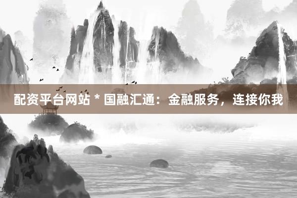 配資平臺(tái)網(wǎng)站 * 國(guó)融匯通：金融服務(wù)，連接你我