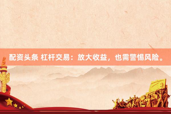 配資頭條 杠桿交易：放大收益，也需警惕風(fēng)險(xiǎn)。