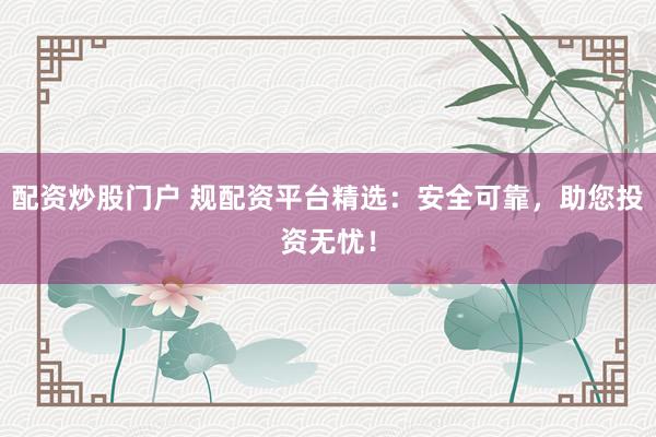 配資炒股門戶 規(guī)配資平臺精選：安全可靠，助您投資無憂！