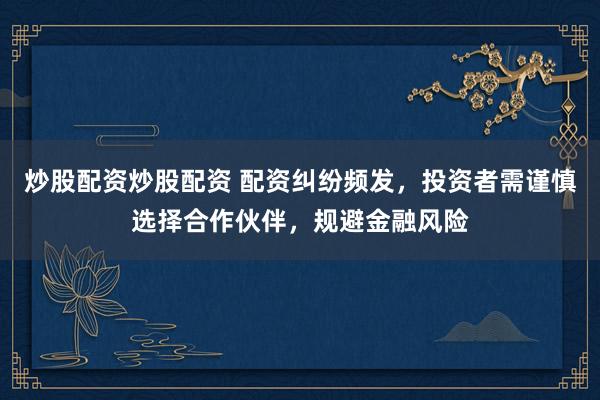 炒股配資炒股配資 配資糾紛頻發(fā)，投資者需謹慎選擇合作伙伴，規(guī)避金融風險