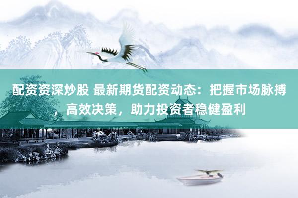 配資資深炒股 最新期貨配資動(dòng)態(tài)：把握市場(chǎng)脈搏，高效決策，助力投資者穩(wěn)健盈利