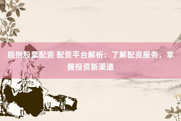 股指股票配資 配資平臺(tái)解析：了解配資服務(wù)，掌握投資新渠道