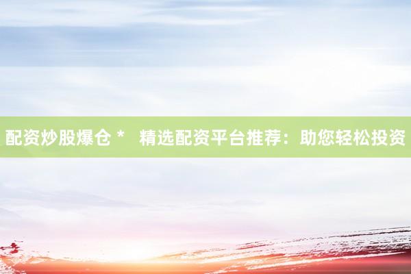 配資炒股爆倉(cāng) *   精選配資平臺(tái)推薦：助您輕松投資