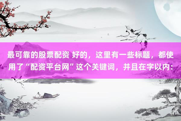 最可靠的股票配資 好的，這里有一些標(biāo)題，都使用了“配資平臺網(wǎng)”這個關(guān)鍵詞，并且在字以內(nèi)：
