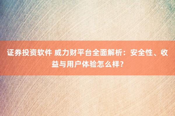 證券投資軟件 威力財平臺全面解析：安全性、收益與用戶體驗怎么樣？