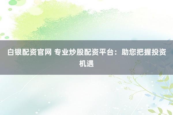 白銀配資官網(wǎng) 專業(yè)炒股配資平臺(tái)：助您把握投資機(jī)遇