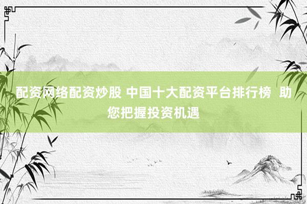 配資網(wǎng)絡(luò)配資炒股 中國(guó)十大配資平臺(tái)排行榜  助您把握投資機(jī)遇