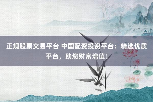 正規(guī)股票交易平臺 中國配資投資平臺：精選優(yōu)質(zhì)平臺，助您財富增值！