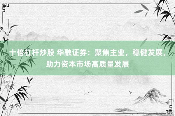 十倍杠桿炒股 華融證券：聚焦主業(yè)，穩(wěn)健發(fā)展，助力資本市場(chǎng)高質(zhì)量發(fā)展