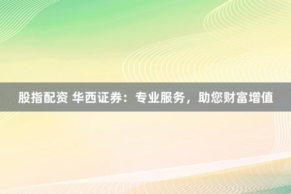 股指配資 華西證券：專業(yè)服務，助您財富增值