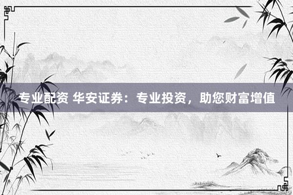 專業(yè)配資 華安證券：專業(yè)投資，助您財(cái)富增值