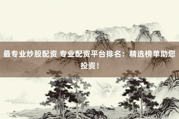 最專業(yè)炒股配資 專業(yè)配資平臺(tái)排名：精選榜單助您投資！