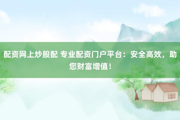 配資網上炒股配 專業(yè)配資門戶平臺：安全高效，助您財富增值！