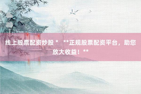 線上股票配資炒股 *   **正規(guī)股票配資平臺，助您放大收益！**