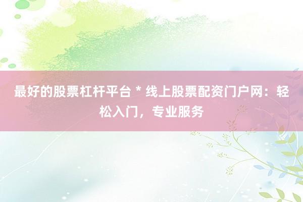 最好的股票杠桿平臺(tái) * 線上股票配資門戶網(wǎng)：輕松入門，專業(yè)服務(wù)