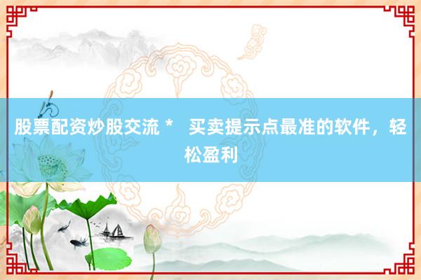 股票配資炒股交流 *   買賣提示點最準的軟件，輕松盈利