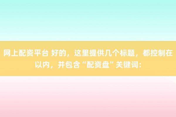 網(wǎng)上配資平臺 好的，這里提供幾個標(biāo)題，都控制在以內(nèi)，并包含“配資盤”關(guān)鍵詞：